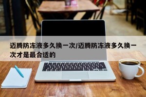 迈腾防冻液多久换一次/迈腾防冻液多久换一次才是最合适的