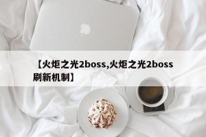 【火炬之光2boss,火炬之光2boss刷新机制】