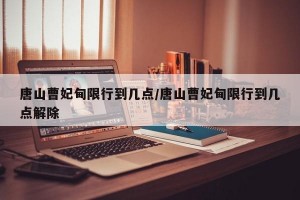 唐山曹妃甸限行到几点/唐山曹妃甸限行到几点解除