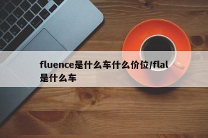 fluence是什么车什么价位/flal是什么车