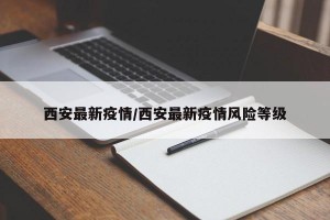 西安最新疫情/西安最新疫情风险等级