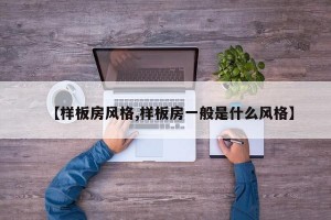 【样板房风格,样板房一般是什么风格】