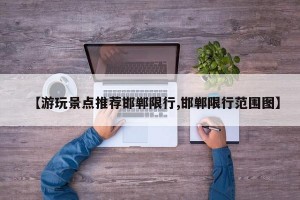 【游玩景点推荐邯郸限行,邯郸限行范围图】
