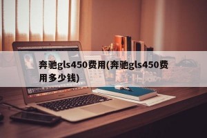 奔驰gls450费用(奔驰gls450费用多少钱)