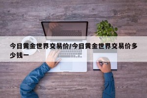 今日黄金世界交易价/今日黄金世界交易价多少钱一