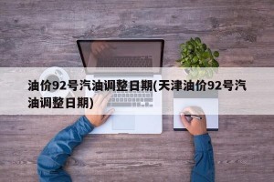 油价92号汽油调整日期(天津油价92号汽油调整日期)