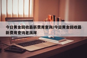 今日黄金回收最新费用查询/今日黄金回收最新费用查询老凤祥