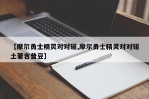 【摩尔勇士精灵对对碰,摩尔勇士精灵对对碰土著吉普豆】