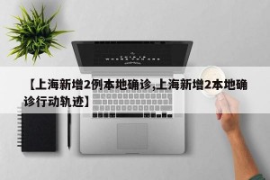 【上海新增2例本地确诊,上海新增2本地确诊行动轨迹】