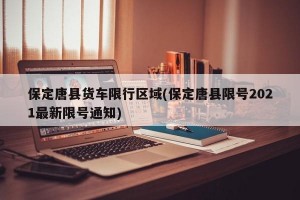 保定唐县货车限行区域(保定唐县限号2021最新限号通知)