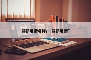最新疫情名称/“最新疫情”