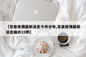 【甘肃疫情最新消息今天分布,甘肃疫情最新消息确诊19例】