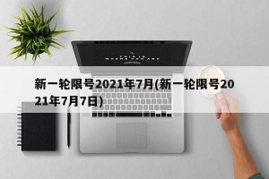 新一轮限号2021年7月(新一轮限号2021年7月7日)