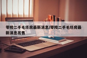 零陵二手毛坯房最新消息/零陵二手毛坯房最新消息出售
