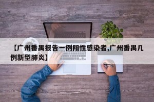 【广州番禺报告一例阳性感染者,广州番禺几例新型肺炎】