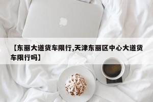 【东丽大道货车限行,天津东丽区中心大道货车限行吗】