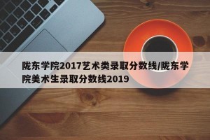 陇东学院2017艺术类录取分数线/陇东学院美术生录取分数线2019