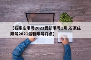【石家庄限号2022最新限号1月,石家庄限号2021最新限号几点】