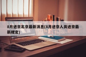 8月进京出京最新消息(8月进京人员进京最新规定)