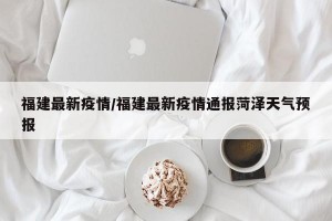 福建最新疫情/福建最新疫情通报菏泽天气预报