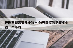 开卧室锁需要多少钱一个/开卧室锁需要多少钱一个小时