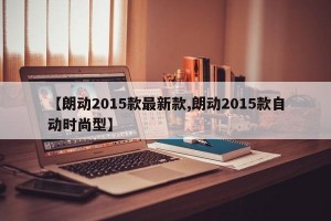 【朗动2015款最新款,朗动2015款自动时尚型】