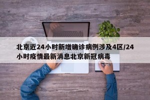 北京近24小时新增确诊病例涉及4区/24小时疫情最新消息北京新冠病毒