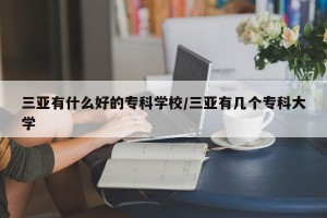 三亚有什么好的专科学校/三亚有几个专科大学