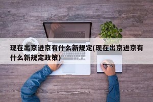 现在出京进京有什么新规定(现在出京进京有什么新规定政策)