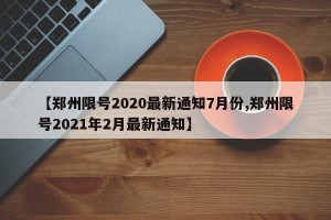 【郑州限号2020最新通知7月份,郑州限号2021年2月最新通知】
