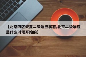 【北京四区恢复二级响应状态,北京二级响应是什么时候开始的】