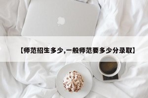 【师范招生多少,一般师范要多少分录取】