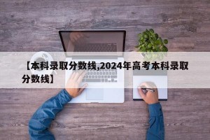 【本科录取分数线,2024年高考本科录取分数线】