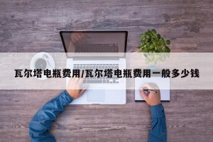 瓦尔塔电瓶费用/瓦尔塔电瓶费用一般多少钱