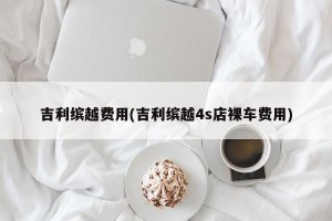 吉利缤越费用(吉利缤越4s店裸车费用)