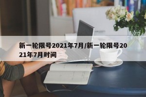 新一轮限号2021年7月/新一轮限号2021年7月时间