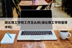 湖北理工学院工作怎么样(湖北理工学院值得冲吗)
