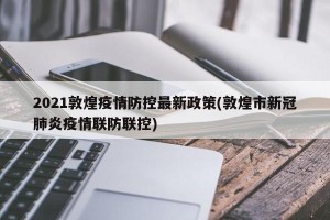 2021敦煌疫情防控最新政策(敦煌市新冠肺炎疫情联防联控)