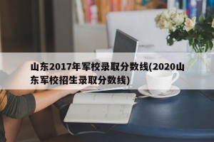 山东2017年军校录取分数线(2020山东军校招生录取分数线)