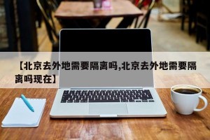 【北京去外地需要隔离吗,北京去外地需要隔离吗现在】