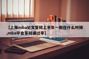 【上海mba论文答辩上半年一般在什么时候,mba毕业答辩通过率】