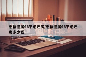 惠福佳居96平毛坯房/惠福佳居96平毛坯房多少钱