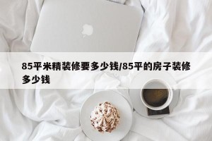 85平米精装修要多少钱/85平的房子装修多少钱