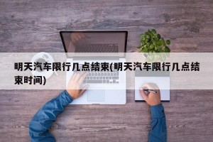 明天汽车限行几点结束(明天汽车限行几点结束时间)