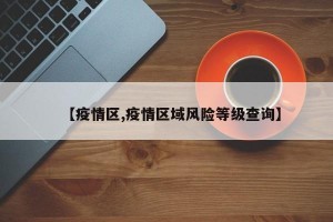 【疫情区,疫情区域风险等级查询】