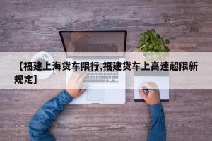【福建上海货车限行,福建货车上高速超限新规定】