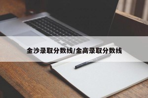 金沙录取分数线/金高录取分数线