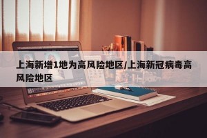 上海新增1地为高风险地区/上海新冠病毒高风险地区