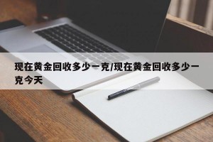 现在黄金回收多少一克/现在黄金回收多少一克今天