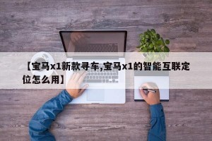 【宝马x1新款寻车,宝马x1的智能互联定位怎么用】
